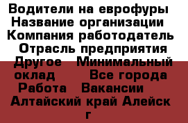 Водители на еврофуры › Название организации ­ Компания-работодатель › Отрасль предприятия ­ Другое › Минимальный оклад ­ 1 - Все города Работа » Вакансии   . Алтайский край,Алейск г.